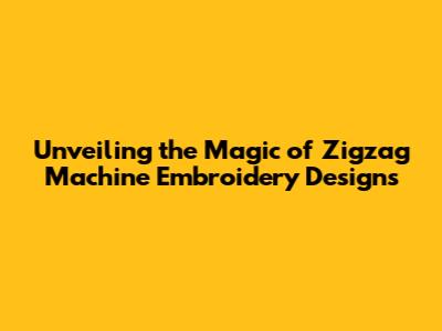 Unveiling the Magic of Zigzag Machine Embroidery Designs