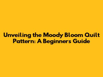 Unveiling the Moody Bloom Quilt Pattern: A Beginner's Guide