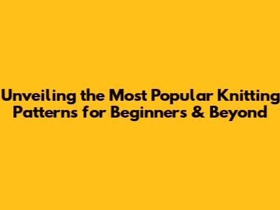 Unveiling the Most Popular Knitting Patterns for Beginners & Beyond