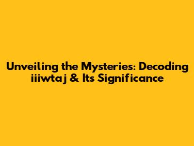 Unveiling the Mysteries: Decoding iiiwtaj & Its Significance