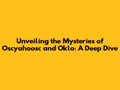 Unveiling the Mysteries of Oscyahoosc and Oklo: A Deep Dive