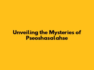 Unveiling the Mysteries of Pseoshasalahse