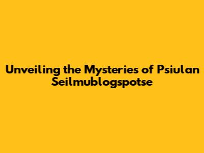 Unveiling the Mysteries of Psiulan Seilmublogspotse