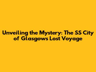 Unveiling the Mystery: The SS City of Glasgow's Lost Voyage