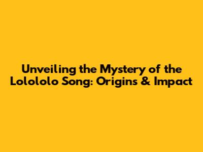 Unveiling the Mystery of the 'Lolololo' Song: Origins & Impact