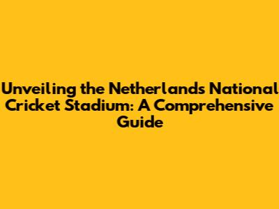 Unveiling the Netherlands National Cricket Stadium: A Comprehensive Guide