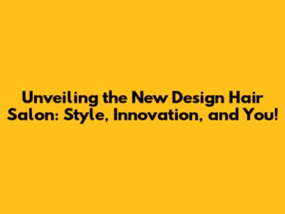 Unveiling the New Design Hair Salon: Style, Innovation, and You!