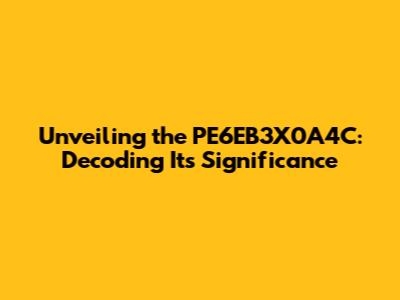 Unveiling the PE6EB3X0A4C: Decoding Its Significance