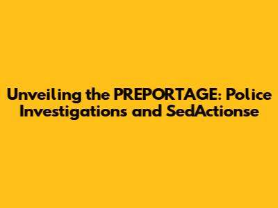 Unveiling the PREPORTAGE: Police Investigations and Sed'Actionse