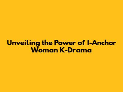 Unveiling the Power of 'I-Anchor Woman' K-Drama