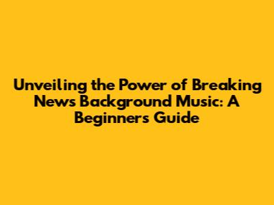 Unveiling the Power of Breaking News Background Music: A Beginner's Guide