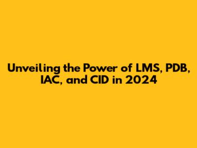 Unveiling the Power of LMS, PDB, IAC, and CID in 2024