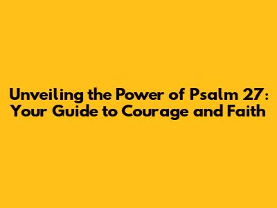 Unveiling the Power of Psalm 27: Your Guide to Courage and Faith