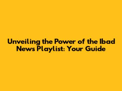 Unveiling the Power of the Ibad News Playlist: Your Guide