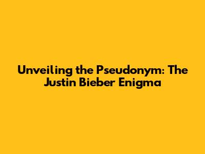 Unveiling the Pseudonym: The Justin Bieber Enigma