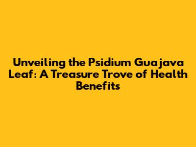 Unveiling the Psidium Guajava Leaf: A Treasure Trove of Health Benefits