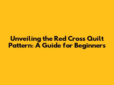 Unveiling the Red Cross Quilt Pattern: A Guide for Beginners