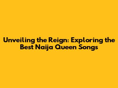 Unveiling the Reign: Exploring the Best Naija Queen Songs