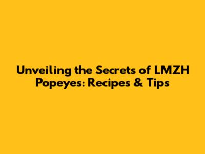Unveiling the Secrets of LMZH Popeyes: Recipes & Tips