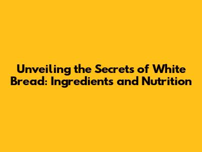 Unveiling the Secrets of White Bread: Ingredients and Nutrition