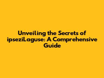 Unveiling the Secrets of ipseziLaguse: A Comprehensive Guide