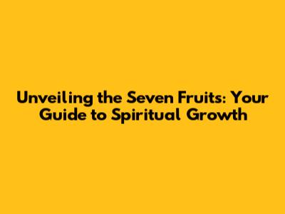 Unveiling the Seven Fruits: Your Guide to Spiritual Growth