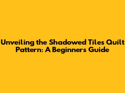 Unveiling the Shadowed Tiles Quilt Pattern: A Beginner's Guide