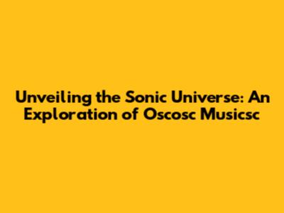 Unveiling the Sonic Universe: An Exploration of Oscosc Musicsc