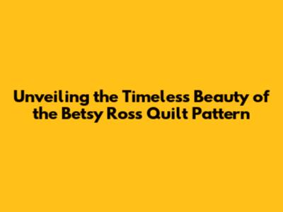 Unveiling the Timeless Beauty of the Betsy Ross Quilt Pattern