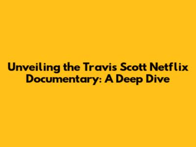 Unveiling the Travis Scott Netflix Documentary: A Deep Dive