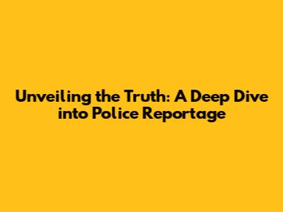 Unveiling the Truth: A Deep Dive into Police Reportage