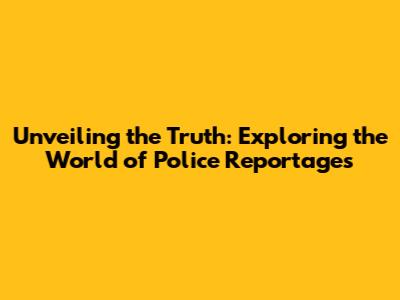 Unveiling the Truth: Exploring the World of Police Reportages