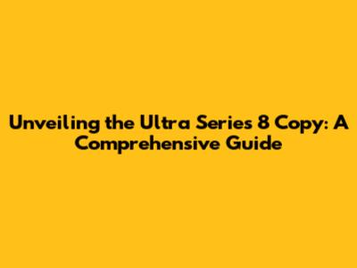 Unveiling the Ultra Series 8 Copy: A Comprehensive Guide