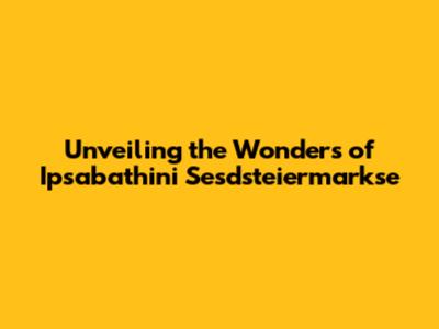 Unveiling the Wonders of Ipsabathini Sesdsteiermarkse
