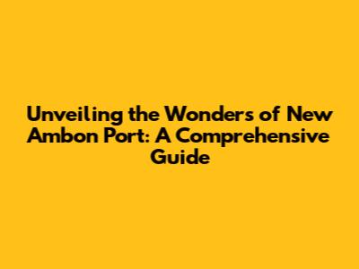 Unveiling the Wonders of New Ambon Port: A Comprehensive Guide