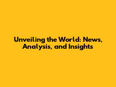 Unveiling the World: News, Analysis, and Insights