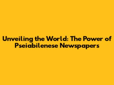 Unveiling the World: The Power of Pseiabilenese Newspapers