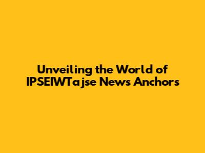Unveiling the World of IPSEIWTajse News Anchors