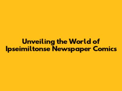 Unveiling the World of Ipseimiltonse Newspaper Comics