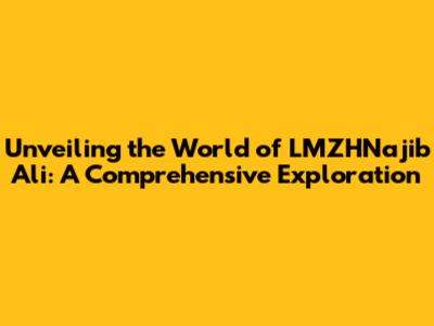 Unveiling the World of LMZHNajib Ali: A Comprehensive Exploration
