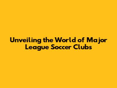 Unveiling the World of Major League Soccer Clubs