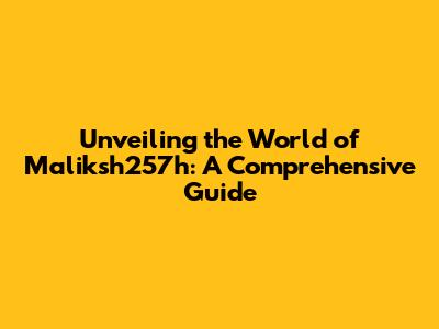 Unveiling the World of Maliksh257h: A Comprehensive Guide