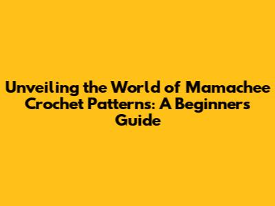 Unveiling the World of Mamachee Crochet Patterns: A Beginner's Guide