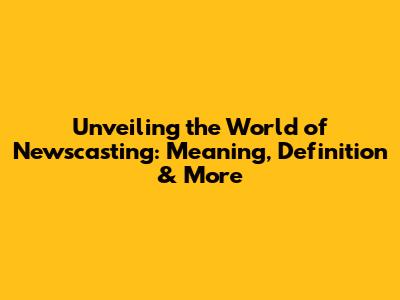 Unveiling the World of Newscasting: Meaning, Definition & More