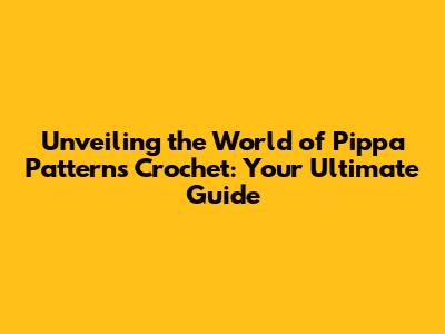 Unveiling the World of Pippa Patterns Crochet: Your Ultimate Guide