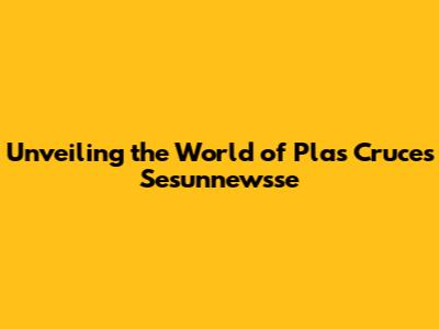 Unveiling the World of Plas Cruces Sesunnewsse