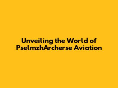 Unveiling the World of PselmzhArcherse Aviation