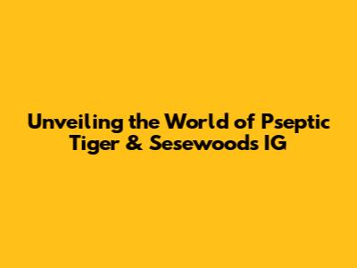 Unveiling the World of Pseptic Tiger & Sesewoods IG