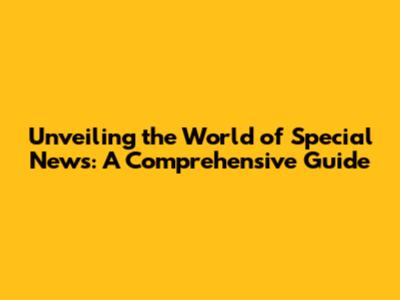Unveiling the World of Special News: A Comprehensive Guide