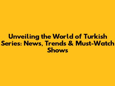 Unveiling the World of Turkish Series: News, Trends & Must-Watch Shows
